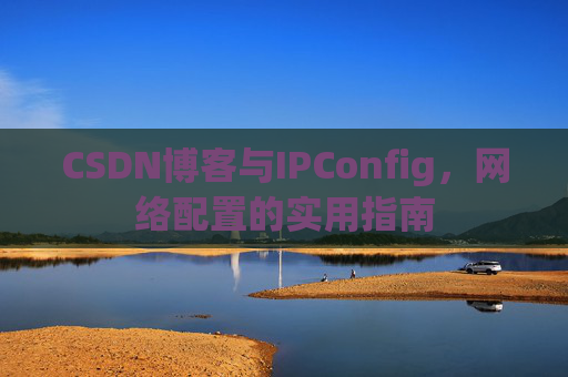 CSDN博客与IPConfig，网络配置的实用指南